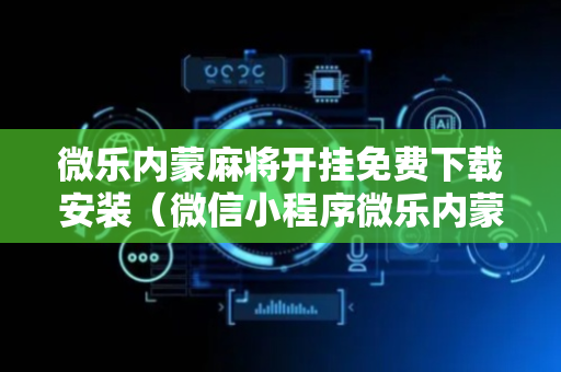 微乐内蒙麻将开挂免费下载安装（微信小程序微乐内蒙麻将外卦神器下载安装）