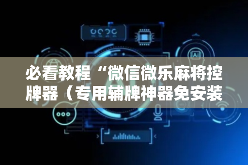 必看教程“微信微乐麻将控牌器（专用辅牌神器免安装）