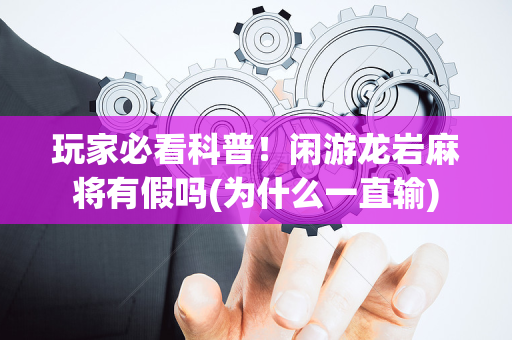 玩家必看科普！闲游龙岩麻将有假吗(为什么一直输)