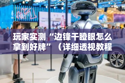 玩家实测“边锋干瞪眼怎么拿到好牌”（详细透视教程）-哔哩哔哩