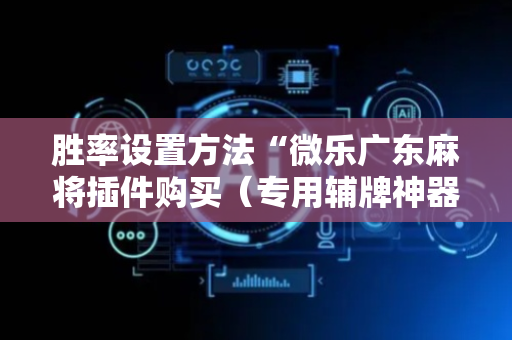 胜率设置方法“微乐广东麻将插件购买（专用辅牌神器免安装）