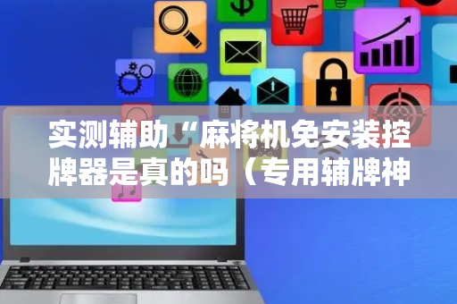实测辅助“麻将机免安装控牌器是真的吗（专用辅牌神器免安装）