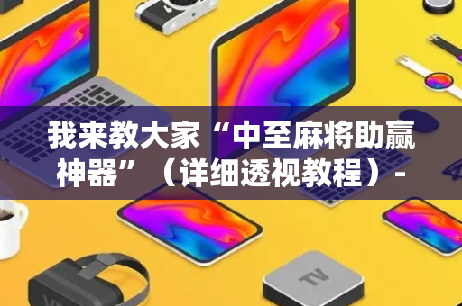 我来教大家“中至麻将助赢神器”（详细透视教程）-哔哩哔哩