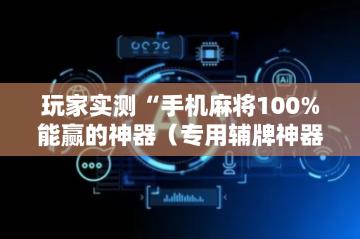 玩家实测“手机麻将100%能赢的神器（专用辅牌神器免安装）