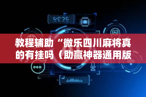教程辅助“微乐四川麻将真的有挂吗（助赢神器通用版）