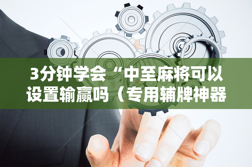 3分钟学会“中至麻将可以设置输赢吗（专用辅牌神器免安装）