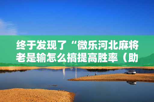 终于发现了“微乐河北麻将老是输怎么搞提高胜率（助赢神器通用版）