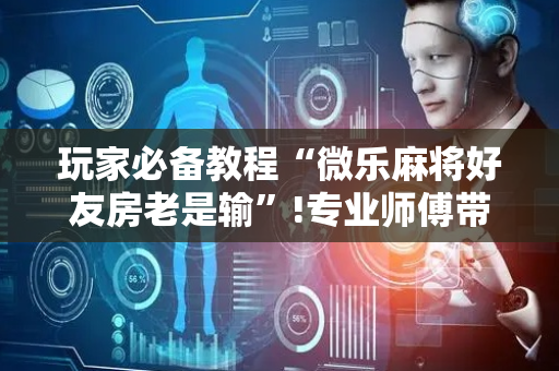 玩家必备教程“微乐麻将好友房老是输”!专业师傅带你一起了解（详细教程）-抖音