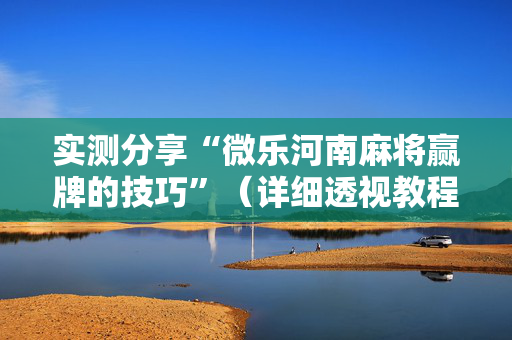 实测分享“微乐河南麻将赢牌的技巧”（详细透视教程）-哔哩哔哩