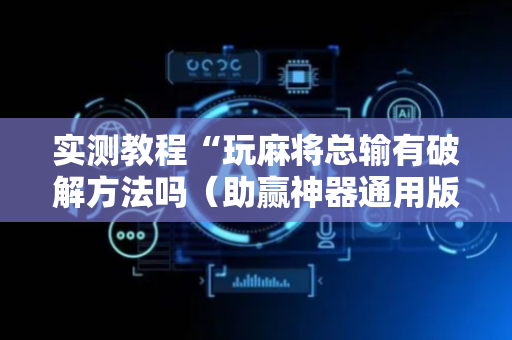 实测教程“玩麻将总输有破解方法吗（助赢神器通用版）