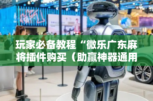 玩家必备教程“微乐广东麻将插件购买（助赢神器通用版）