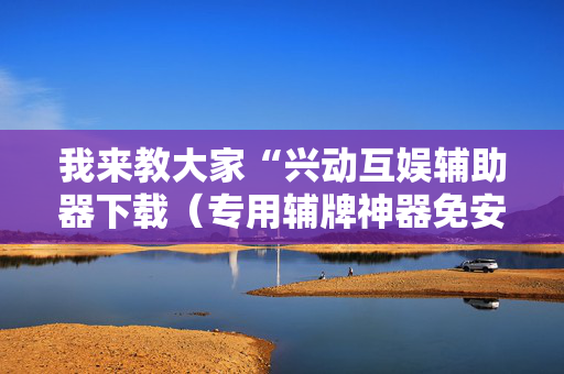 我来教大家“兴动互娱辅助器下载（专用辅牌神器免安装）