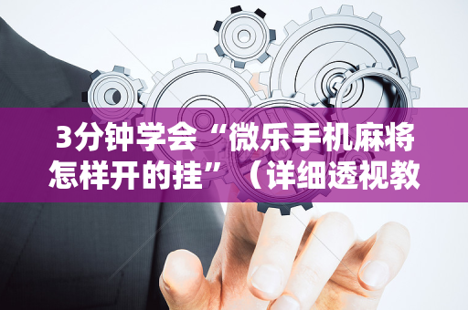 3分钟学会“微乐手机麻将怎样开的挂”（详细透视教程）-哔哩哔哩