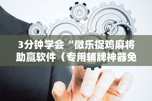 3分钟学会“微乐捉鸡麻将助赢软件（专用辅牌神器免安装）