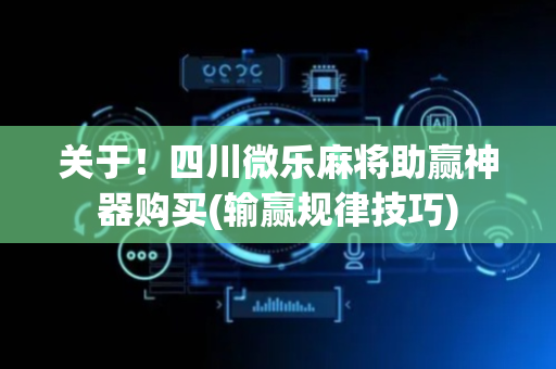 关于！四川微乐麻将助赢神器购买(输赢规律技巧)