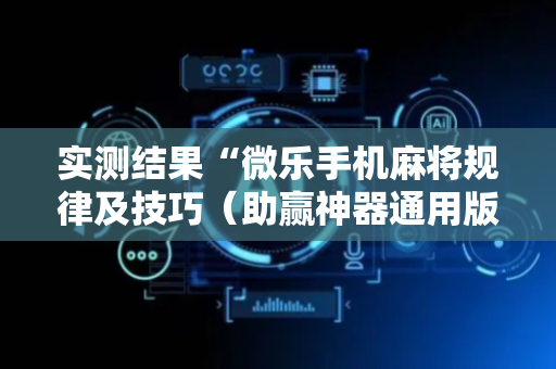 实测结果“微乐手机麻将规律及技巧（助赢神器通用版）
