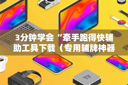 3分钟学会“牵手跑得快辅助工具下载（专用辅牌神器免安装）