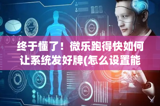 终于懂了！微乐跑得快如何让系统发好牌(怎么设置能有好牌)