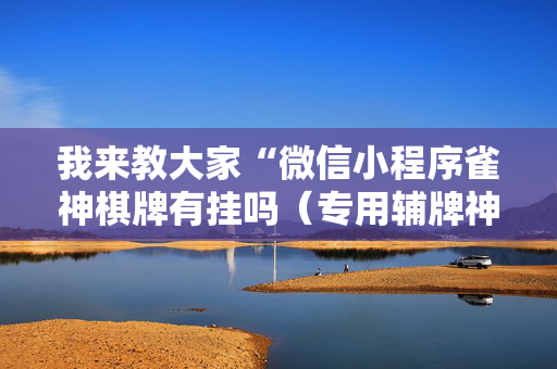 我来教大家“微信小程序雀神棋牌有挂吗（专用辅牌神器免安装）