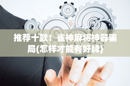 推荐十款！雀神麻将神器骗局(怎样才能有好牌)