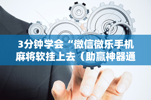 3分钟学会“微信微乐手机麻将软挂上去（助赢神器通用版）