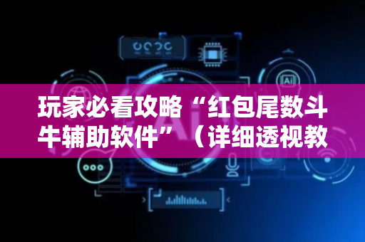玩家必看攻略“红包尾数斗牛辅助软件”（详细透视教程）-哔哩哔哩