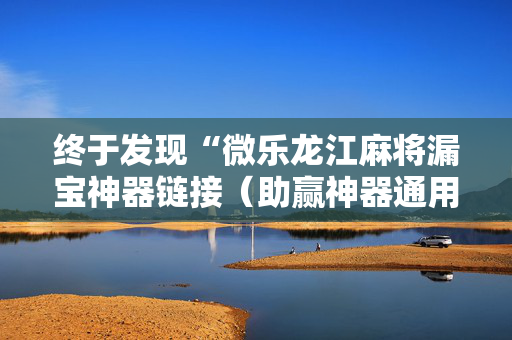 终于发现“微乐龙江麻将漏宝神器链接（助赢神器通用版）