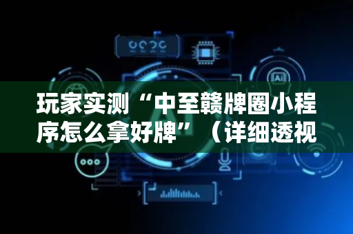 玩家实测“中至赣牌圈小程序怎么拿好牌”（详细透视教程）-哔哩哔哩