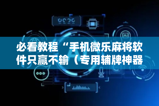 必看教程“手机微乐麻将软件只赢不输（专用辅牌神器免安装）