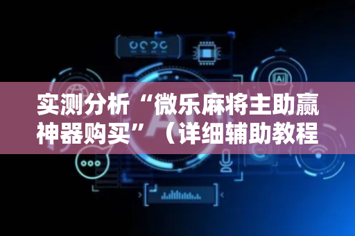 实测分析“微乐麻将主助赢神器购买”（详细辅助教程）-哔哩哔哩