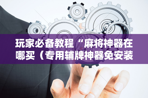 玩家必备教程“麻将神器在哪买（专用辅牌神器免安装）