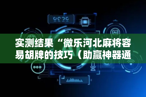 实测结果“微乐河北麻将容易胡牌的技巧（助赢神器通用版）
