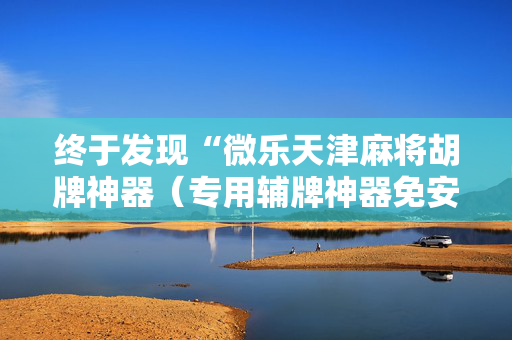 终于发现“微乐天津麻将胡牌神器（专用辅牌神器免安装）