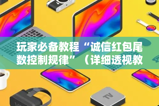 玩家必备教程“诚信红包尾数控制规律”（详细透视教程）-哔哩哔哩