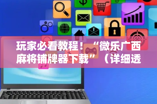 玩家必看教程！“微乐广西麻将铺牌器下载”（详细透视教程）-哔哩哔哩