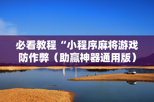 必看教程“小程序麻将游戏防作弊（助赢神器通用版）