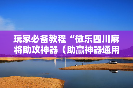 玩家必备教程“微乐四川麻将助攻神器（助赢神器通用版）