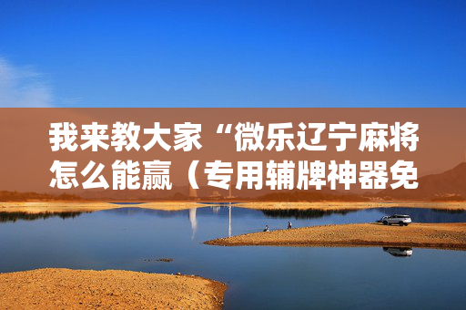 我来教大家“微乐辽宁麻将怎么能赢（专用辅牌神器免安装）