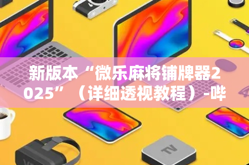 新版本“微乐麻将铺牌器2025”（详细透视教程）-哔哩哔哩