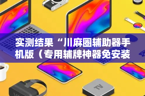 实测结果“川麻圈辅助器手机版（专用辅牌神器免安装）