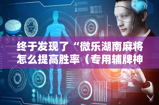 终于发现了“微乐湖南麻将怎么提高胜率（专用辅牌神器免安装）