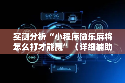 实测分析“小程序微乐麻将怎么打才能赢”（详细辅助教程）-哔哩哔哩