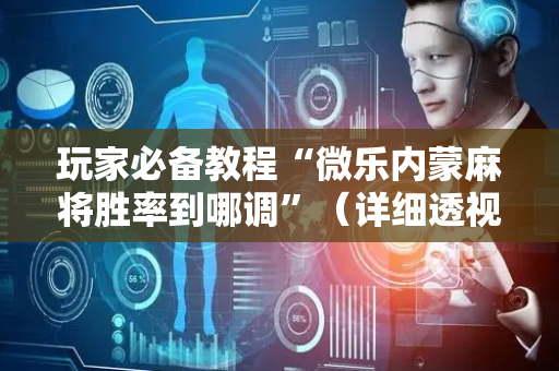 玩家必备教程“微乐内蒙麻将胜率到哪调”（详细透视教程）-哔哩哔哩