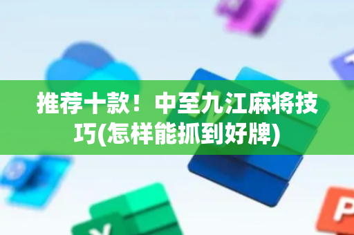 推荐十款！中至九江麻将技巧(怎样能抓到好牌)