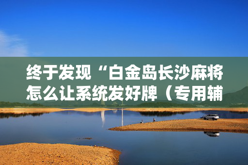 终于发现“白金岛长沙麻将怎么让系统发好牌（专用辅牌神器免安装）