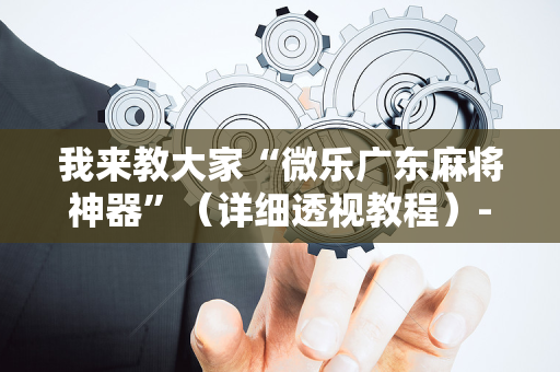 我来教大家“微乐广东麻将神器”（详细透视教程）-哔哩哔哩
