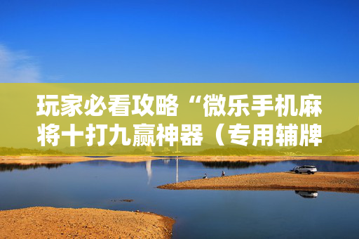 玩家必看攻略“微乐手机麻将十打九赢神器（专用辅牌神器免安装）