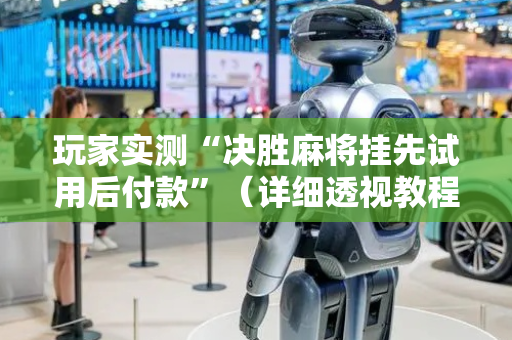 玩家实测“决胜麻将挂先试用后付款”（详细透视教程）-哔哩哔哩