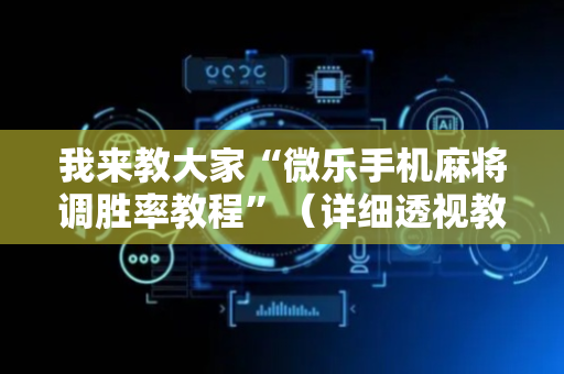 我来教大家“微乐手机麻将调胜率教程”（详细透视教程）-哔哩哔哩