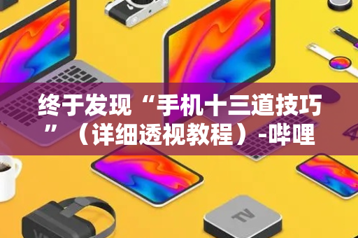 终于发现“手机十三道技巧”（详细透视教程）-哔哩哔哩